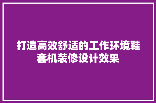 打造高效舒适的工作环境鞋套机装修设计效果