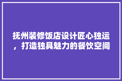抚州装修饭店设计匠心独运，打造独具魅力的餐饮空间