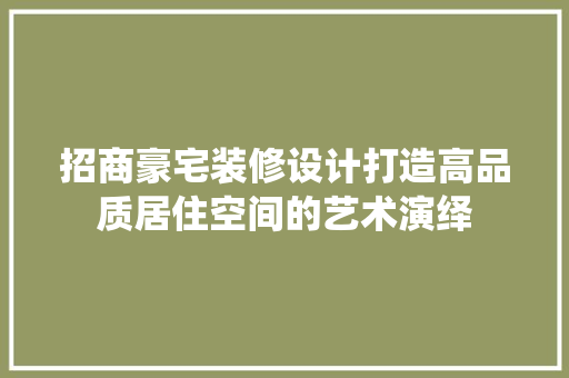 招商豪宅装修设计打造高品质居住空间的艺术演绎
