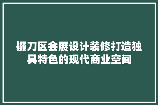 掇刀区会展设计装修打造独具特色的现代商业空间