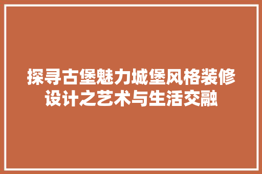 探寻古堡魅力城堡风格装修设计之艺术与生活交融