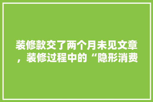 装修款交了两个月未见文章，装修过程中的“隐形消费”