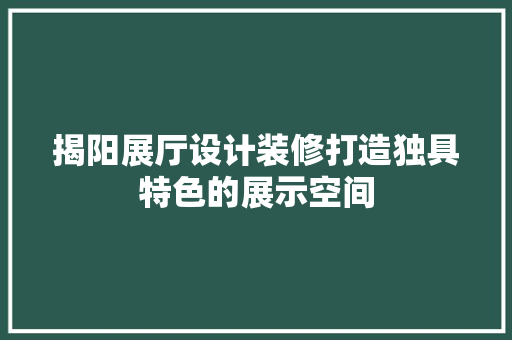 揭阳展厅设计装修打造独具特色的展示空间