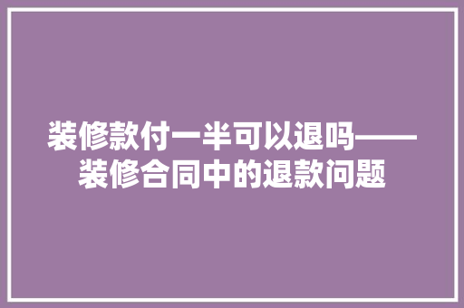 装修款付一半可以退吗——装修合同中的退款问题