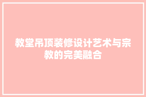 教堂吊顶装修设计艺术与宗教的完美融合