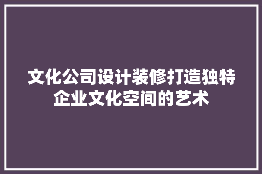 文化公司设计装修打造独特企业文化空间的艺术