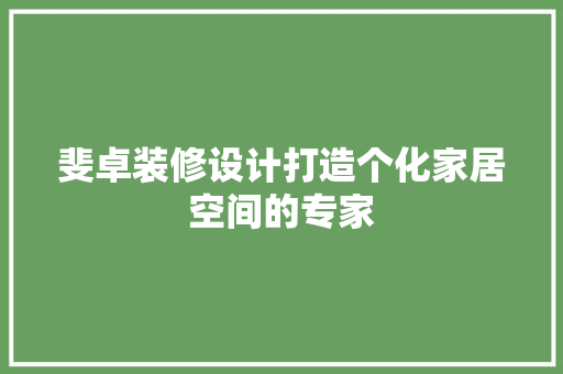 斐卓装修设计打造个化家居空间的专家