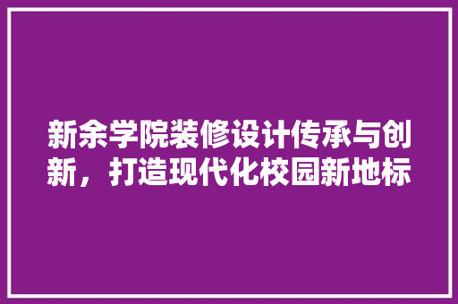 新余学院装修设计传承与创新，打造现代化校园新地标