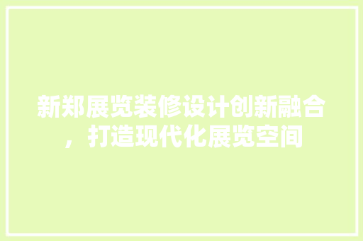 新郑展览装修设计创新融合，打造现代化展览空间