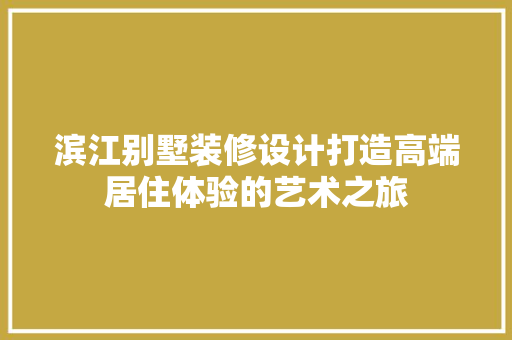 滨江别墅装修设计打造高端居住体验的艺术之旅