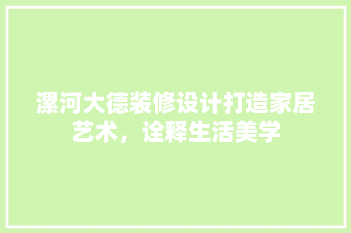 漯河大德装修设计打造家居艺术，诠释生活美学  第1张