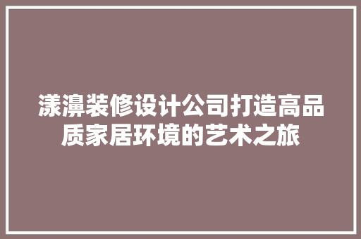 漾濞装修设计公司打造高品质家居环境的艺术之旅