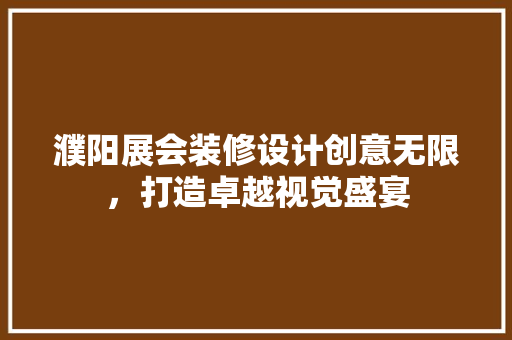 濮阳展会装修设计创意无限，打造卓越视觉盛宴