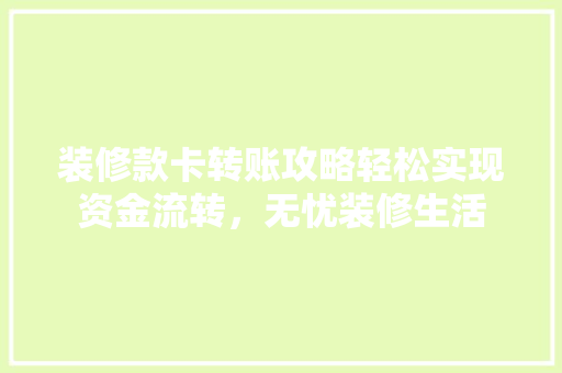 装修款卡转账攻略轻松实现资金流转，无忧装修生活