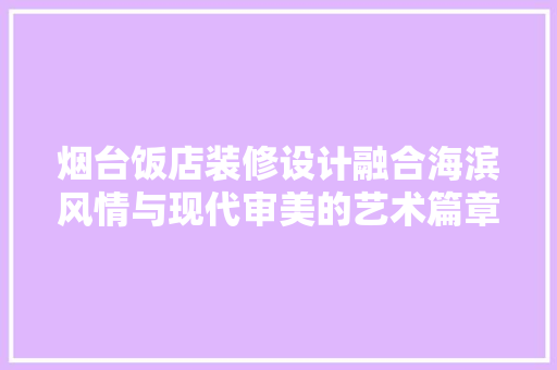 烟台饭店装修设计融合海滨风情与现代审美的艺术篇章