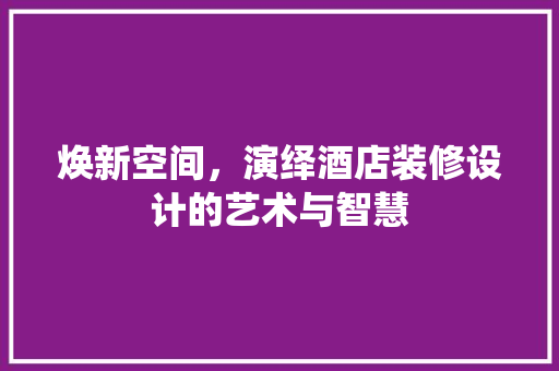 焕新空间，演绎酒店装修设计的艺术与智慧