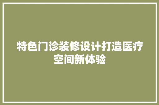 特色门诊装修设计打造医疗空间新体验  第1张