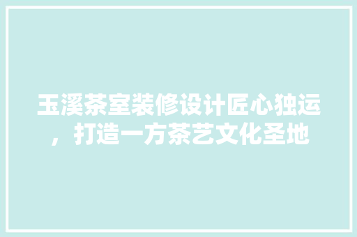 玉溪茶室装修设计匠心独运，打造一方茶艺文化圣地