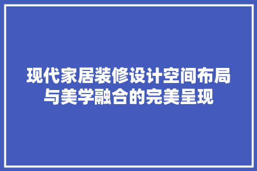 现代家居装修设计空间布局与美学融合的完美呈现
