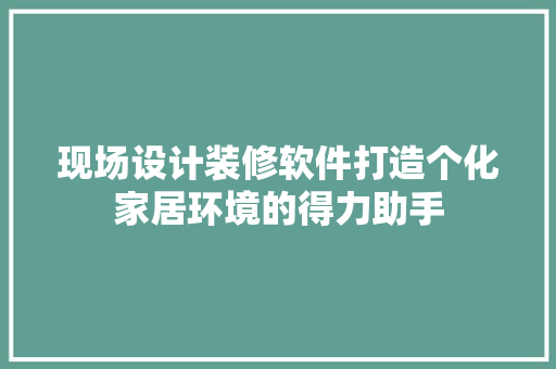 现场设计装修软件打造个化家居环境的得力助手