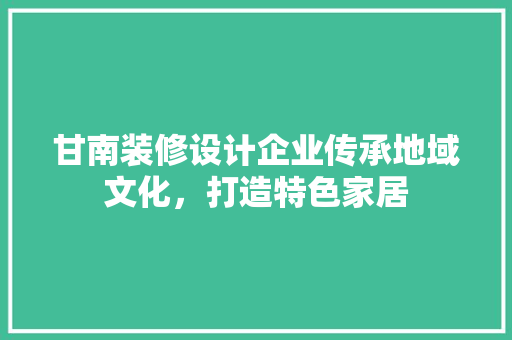 甘南装修设计企业传承地域文化，打造特色家居