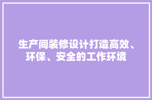 生产间装修设计打造高效、环保、安全的工作环境