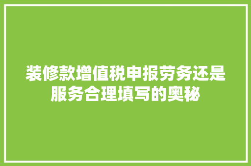 装修款增值税申报劳务还是服务合理填写的奥秘
