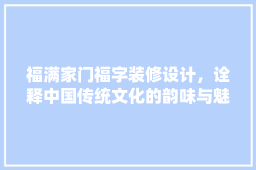 福满家门福字装修设计，诠释中国传统文化的韵味与魅力