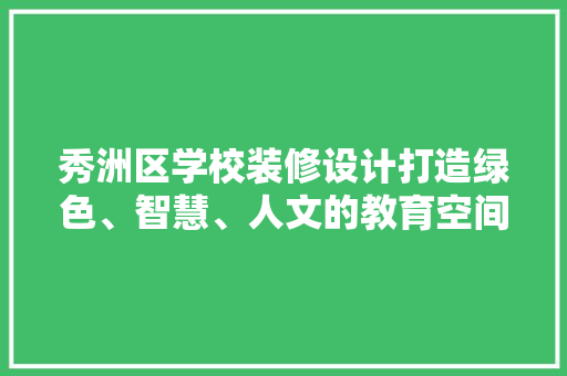 秀洲区学校装修设计打造绿色、智慧、人文的教育空间