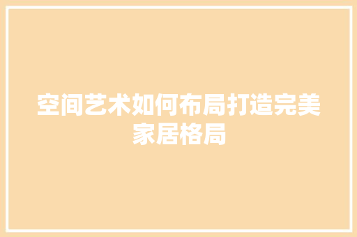 空间艺术如何布局打造完美家居格局  第1张