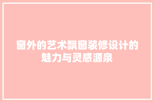 窗外的艺术飘窗装修设计的魅力与灵感源泉