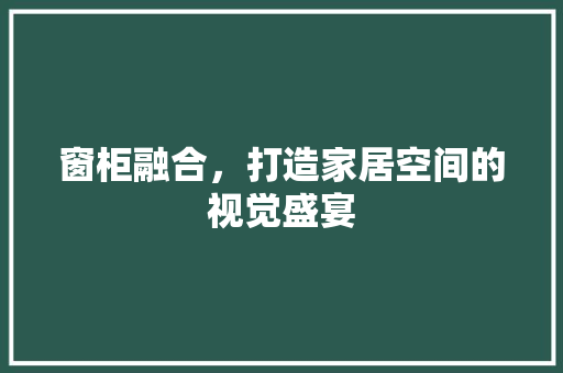 窗柜融合，打造家居空间的视觉盛宴