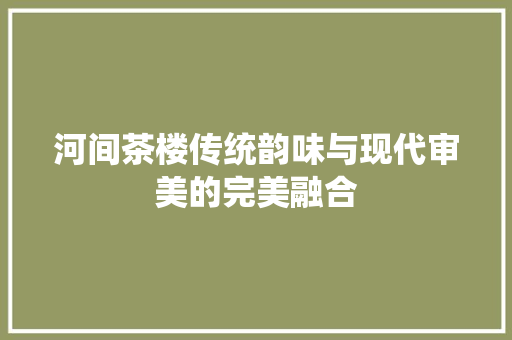 河间茶楼传统韵味与现代审美的完美融合