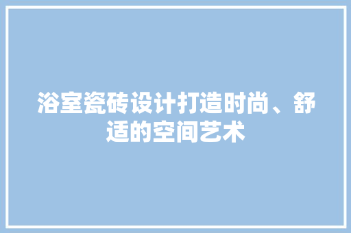 浴室瓷砖设计打造时尚、舒适的空间艺术