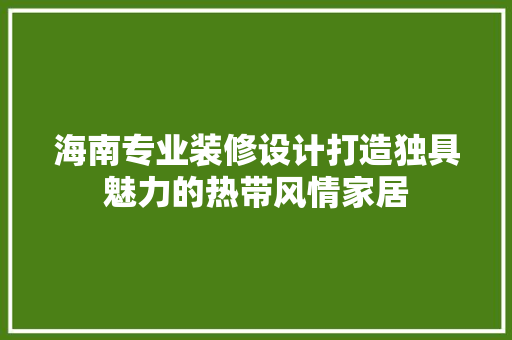 海南专业装修设计打造独具魅力的热带风情家居