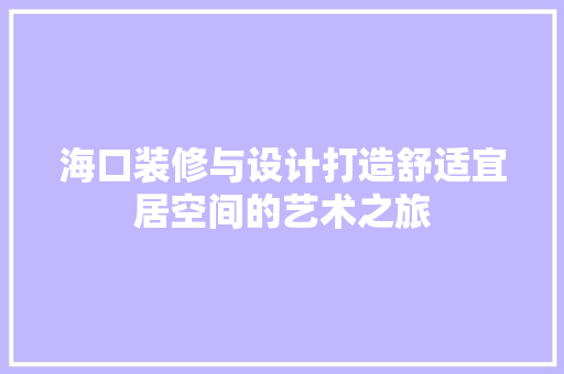 海口装修与设计打造舒适宜居空间的艺术之旅