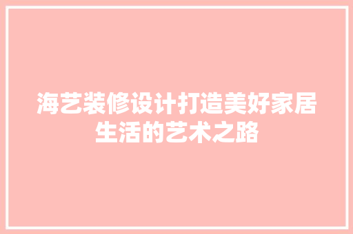 海艺装修设计打造美好家居生活的艺术之路