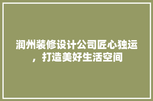 润州装修设计公司匠心独运，打造美好生活空间