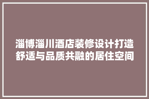 淄博淄川酒店装修设计打造舒适与品质共融的居住空间