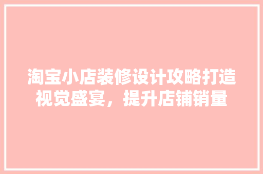 淘宝小店装修设计攻略打造视觉盛宴，提升店铺销量