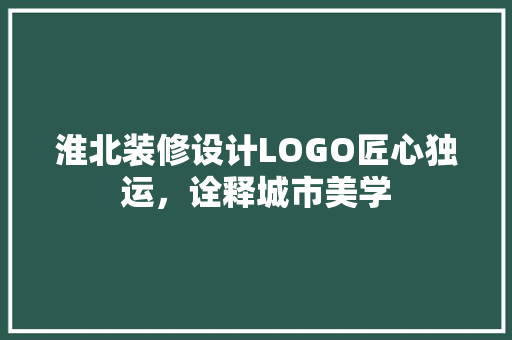 淮北装修设计LOGO匠心独运，诠释城市美学