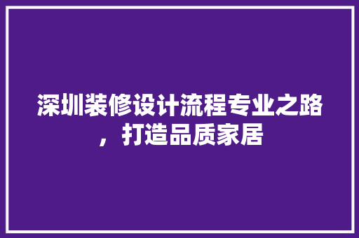 深圳装修设计流程专业之路，打造品质家居