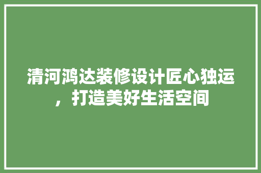 清河鸿达装修设计匠心独运，打造美好生活空间
