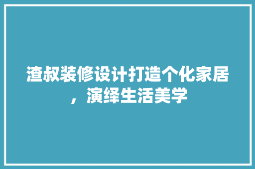 渣叔装修设计打造个化家居，演绎生活美学