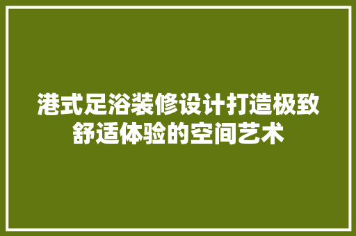 港式足浴装修设计打造极致舒适体验的空间艺术
