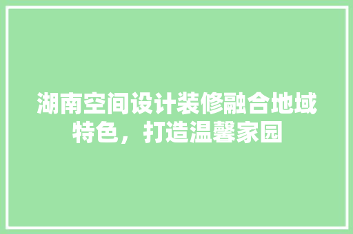 湖南空间设计装修融合地域特色，打造温馨家园