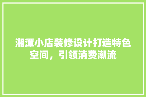 湘潭小店装修设计打造特色空间，引领消费潮流