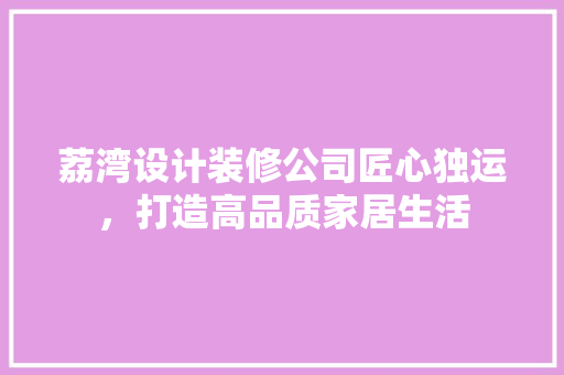 荔湾设计装修公司匠心独运，打造高品质家居生活