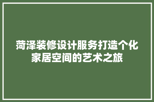 菏泽装修设计服务打造个化家居空间的艺术之旅