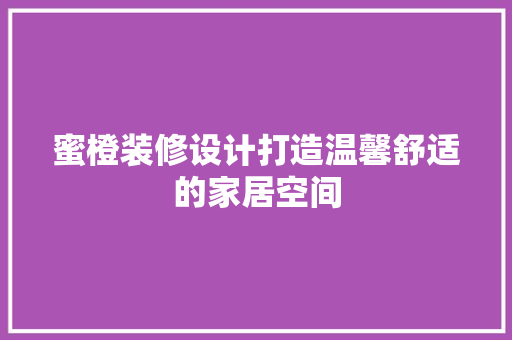 蜜橙装修设计打造温馨舒适的家居空间